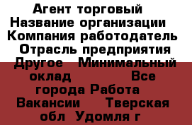 Агент торговый › Название организации ­ Компания-работодатель › Отрасль предприятия ­ Другое › Минимальный оклад ­ 35 000 - Все города Работа » Вакансии   . Тверская обл.,Удомля г.